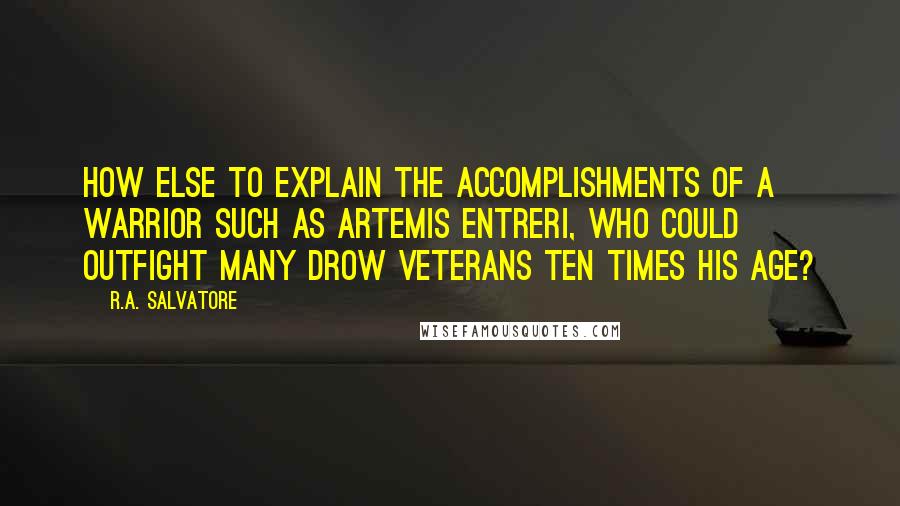 R.A. Salvatore Quotes: How else to explain the accomplishments of a warrior such as Artemis Entreri, who could outfight many drow veterans ten times his age?