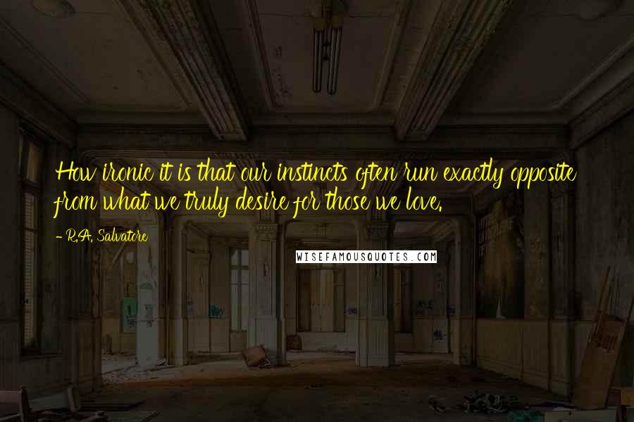 R.A. Salvatore Quotes: How ironic it is that our instincts often run exactly opposite from what we truly desire for those we love.