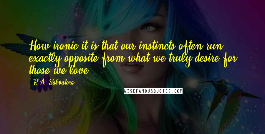 R.A. Salvatore Quotes: How ironic it is that our instincts often run exactly opposite from what we truly desire for those we love.