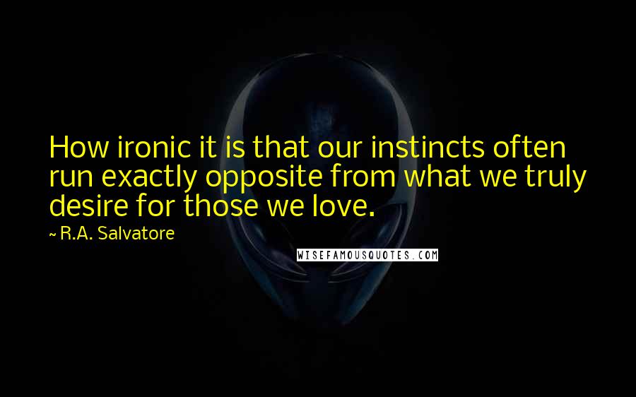 R.A. Salvatore Quotes: How ironic it is that our instincts often run exactly opposite from what we truly desire for those we love.