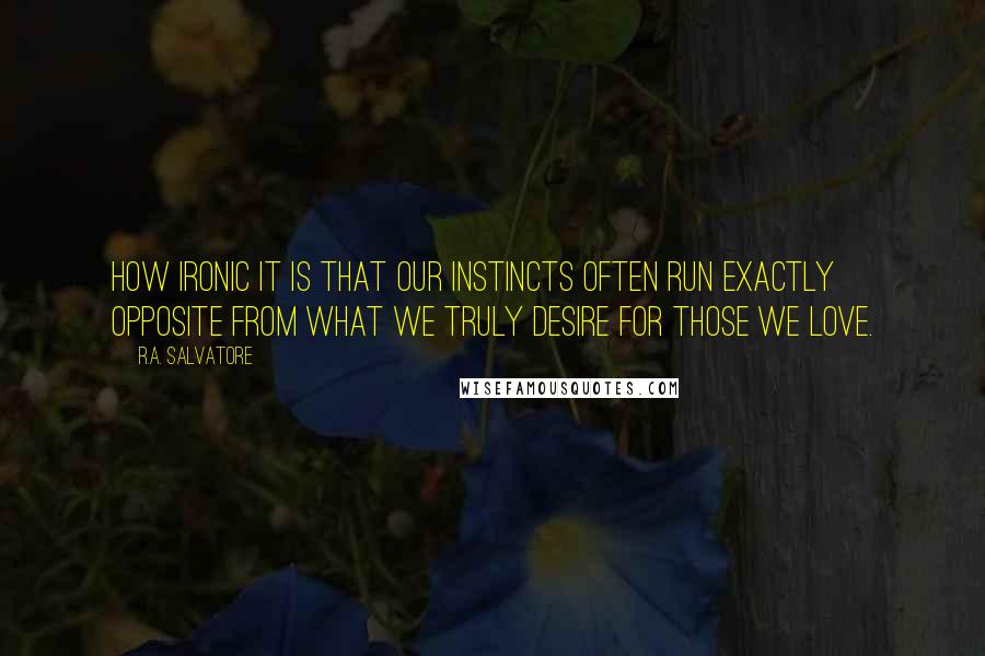 R.A. Salvatore Quotes: How ironic it is that our instincts often run exactly opposite from what we truly desire for those we love.