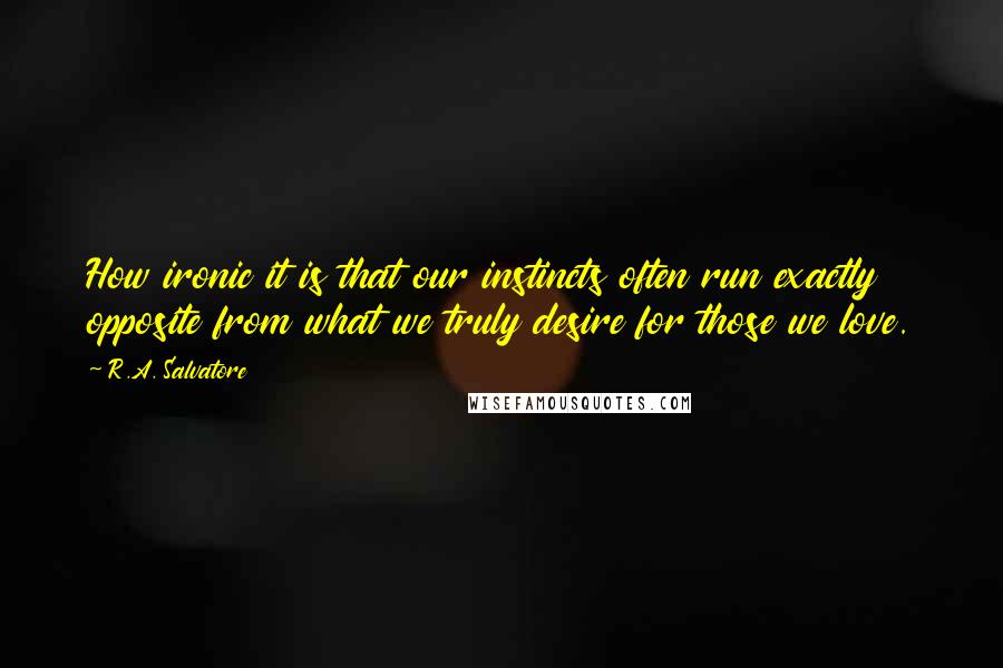 R.A. Salvatore Quotes: How ironic it is that our instincts often run exactly opposite from what we truly desire for those we love.