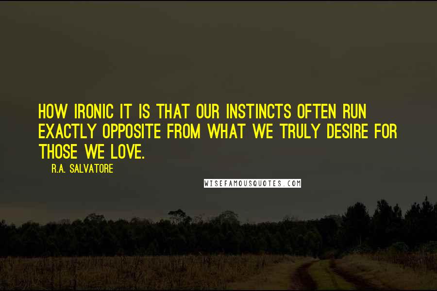 R.A. Salvatore Quotes: How ironic it is that our instincts often run exactly opposite from what we truly desire for those we love.