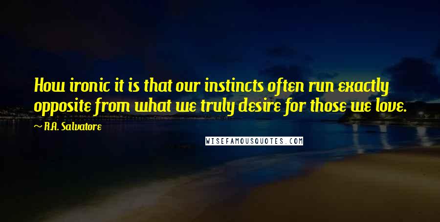 R.A. Salvatore Quotes: How ironic it is that our instincts often run exactly opposite from what we truly desire for those we love.