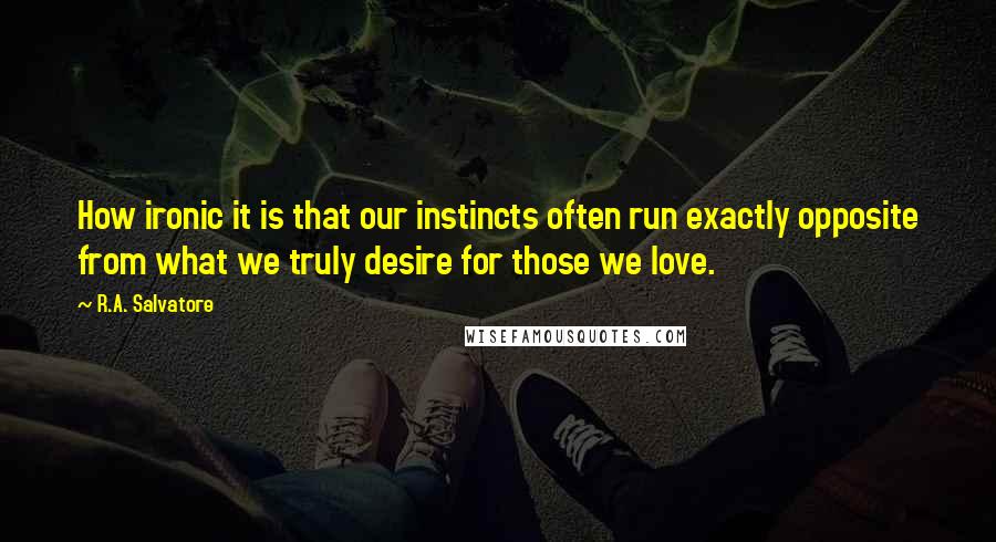 R.A. Salvatore Quotes: How ironic it is that our instincts often run exactly opposite from what we truly desire for those we love.