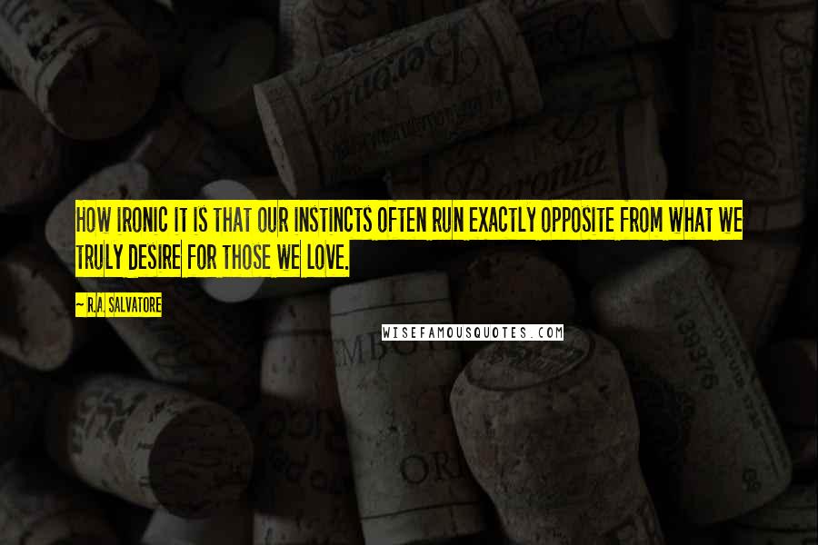R.A. Salvatore Quotes: How ironic it is that our instincts often run exactly opposite from what we truly desire for those we love.