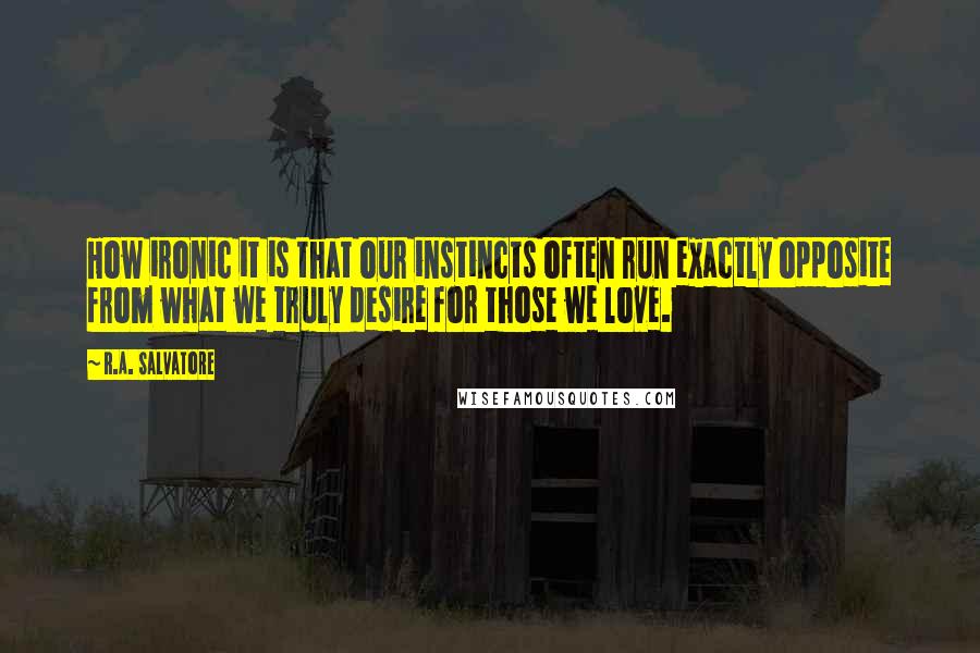 R.A. Salvatore Quotes: How ironic it is that our instincts often run exactly opposite from what we truly desire for those we love.