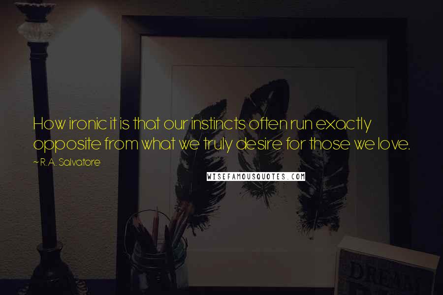 R.A. Salvatore Quotes: How ironic it is that our instincts often run exactly opposite from what we truly desire for those we love.