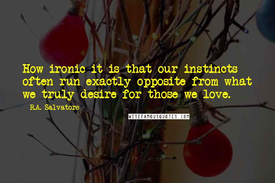 R.A. Salvatore Quotes: How ironic it is that our instincts often run exactly opposite from what we truly desire for those we love.