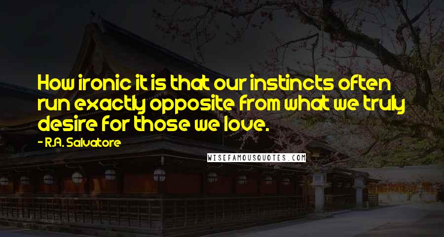 R.A. Salvatore Quotes: How ironic it is that our instincts often run exactly opposite from what we truly desire for those we love.