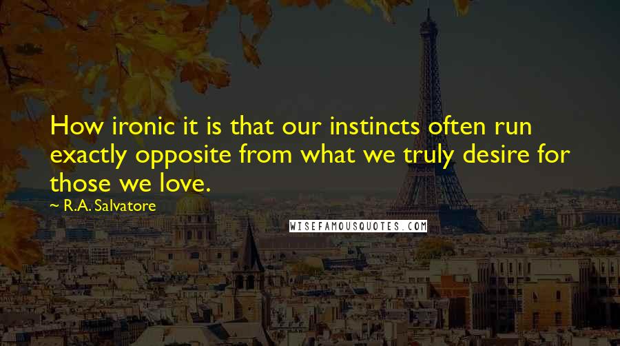 R.A. Salvatore Quotes: How ironic it is that our instincts often run exactly opposite from what we truly desire for those we love.