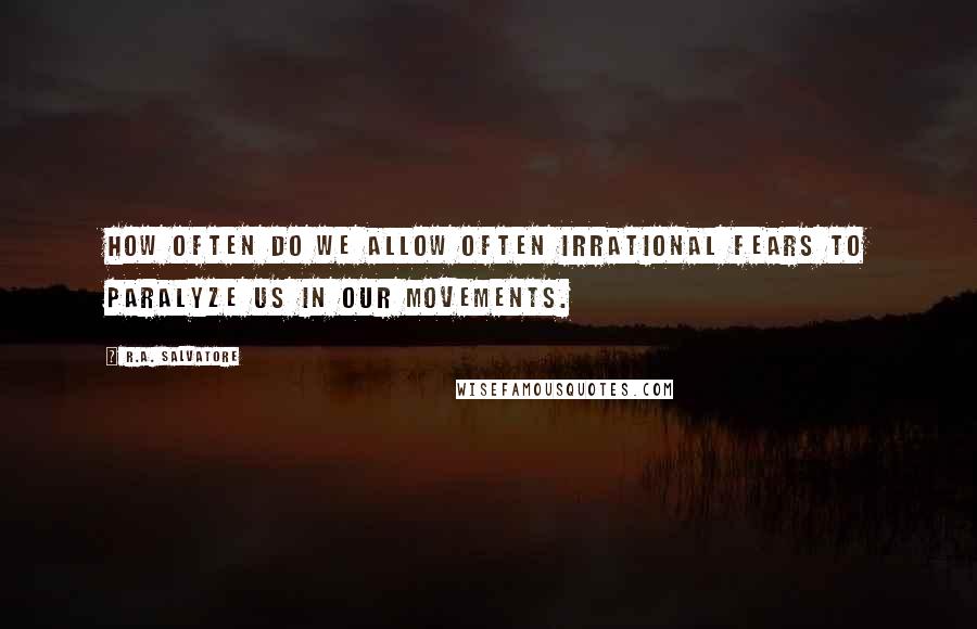 R.A. Salvatore Quotes: How often do we allow often irrational fears to paralyze us in our movements.