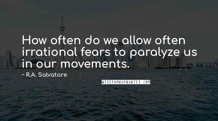 R.A. Salvatore Quotes: How often do we allow often irrational fears to paralyze us in our movements.