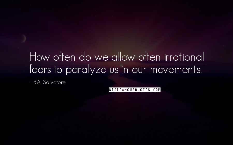 R.A. Salvatore Quotes: How often do we allow often irrational fears to paralyze us in our movements.