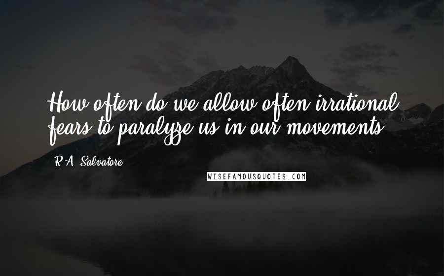 R.A. Salvatore Quotes: How often do we allow often irrational fears to paralyze us in our movements.