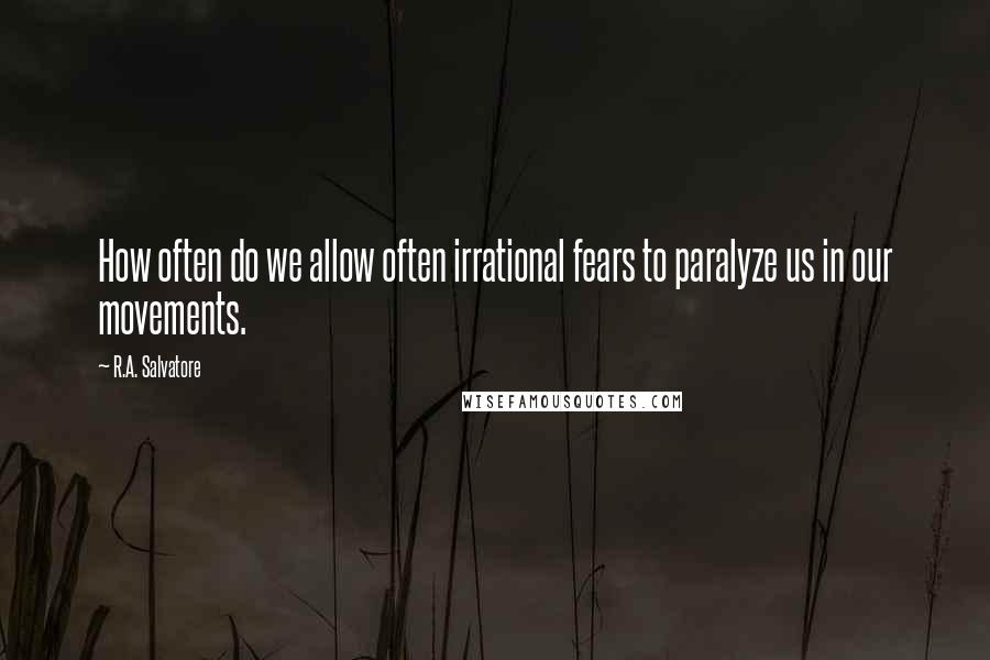 R.A. Salvatore Quotes: How often do we allow often irrational fears to paralyze us in our movements.