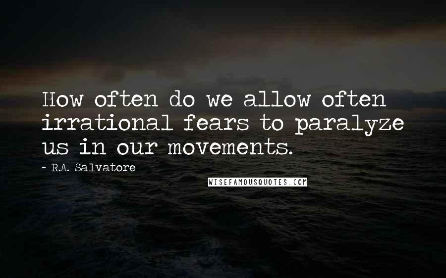 R.A. Salvatore Quotes: How often do we allow often irrational fears to paralyze us in our movements.