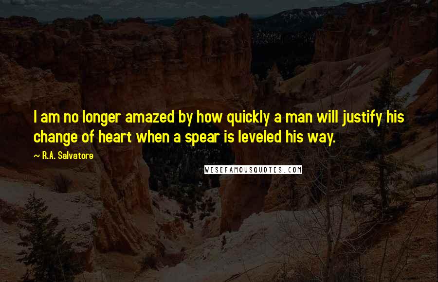 R.A. Salvatore Quotes: I am no longer amazed by how quickly a man will justify his change of heart when a spear is leveled his way.