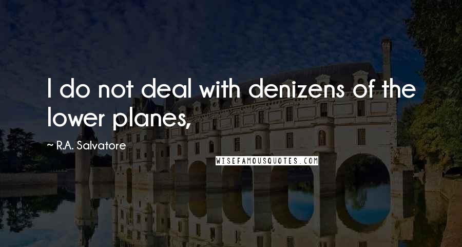 R.A. Salvatore Quotes: I do not deal with denizens of the lower planes,