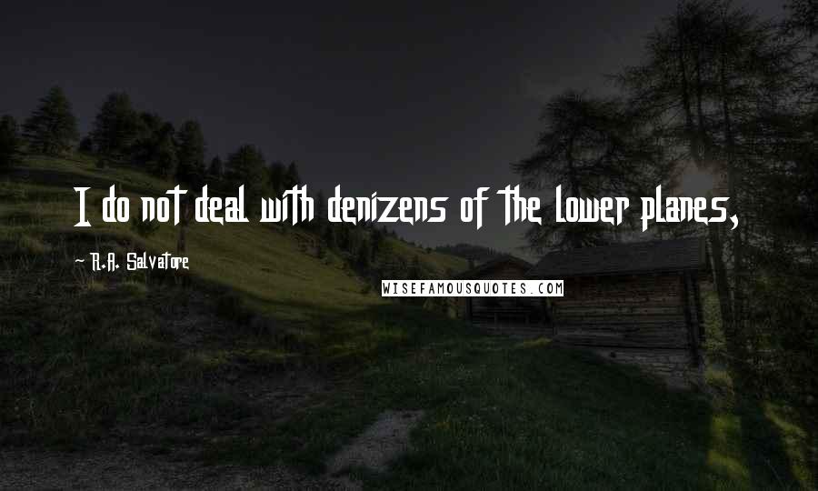 R.A. Salvatore Quotes: I do not deal with denizens of the lower planes,