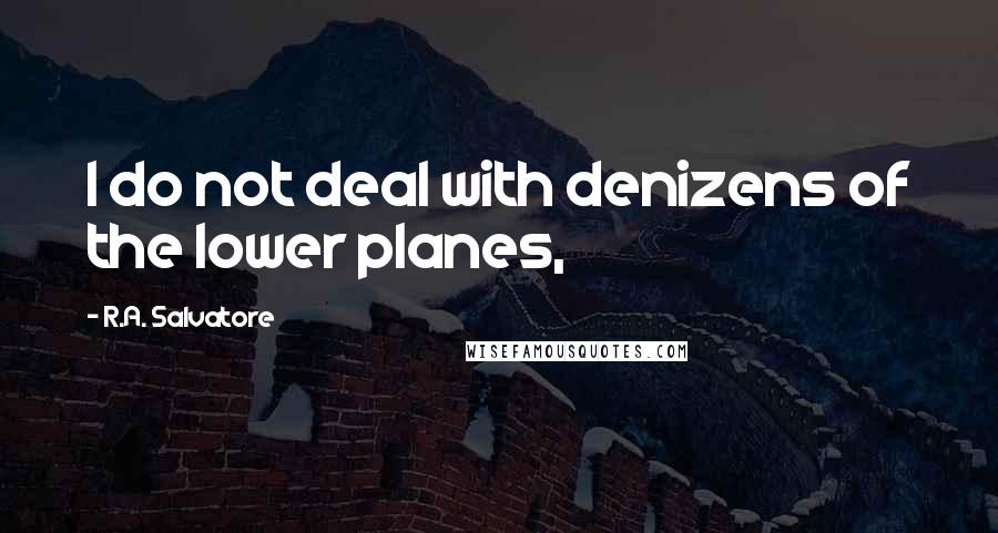 R.A. Salvatore Quotes: I do not deal with denizens of the lower planes,