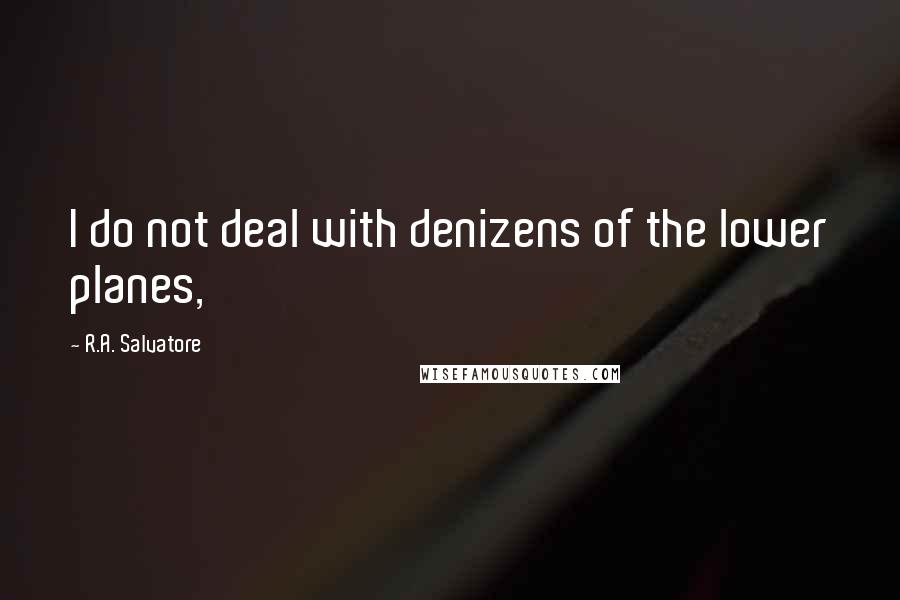 R.A. Salvatore Quotes: I do not deal with denizens of the lower planes,