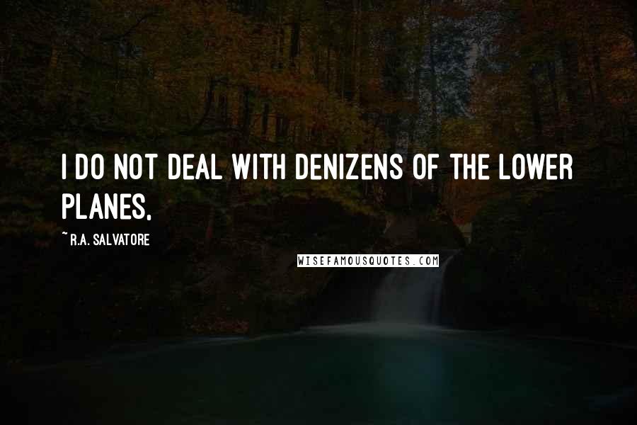 R.A. Salvatore Quotes: I do not deal with denizens of the lower planes,