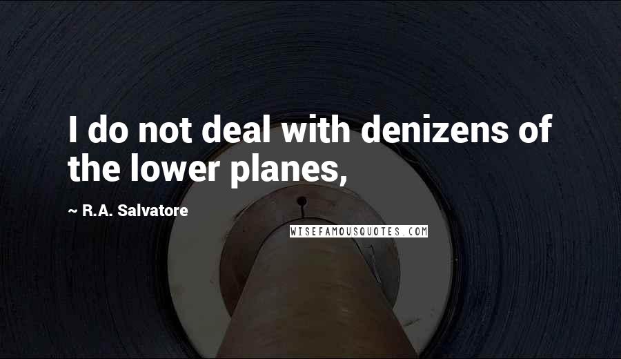 R.A. Salvatore Quotes: I do not deal with denizens of the lower planes,