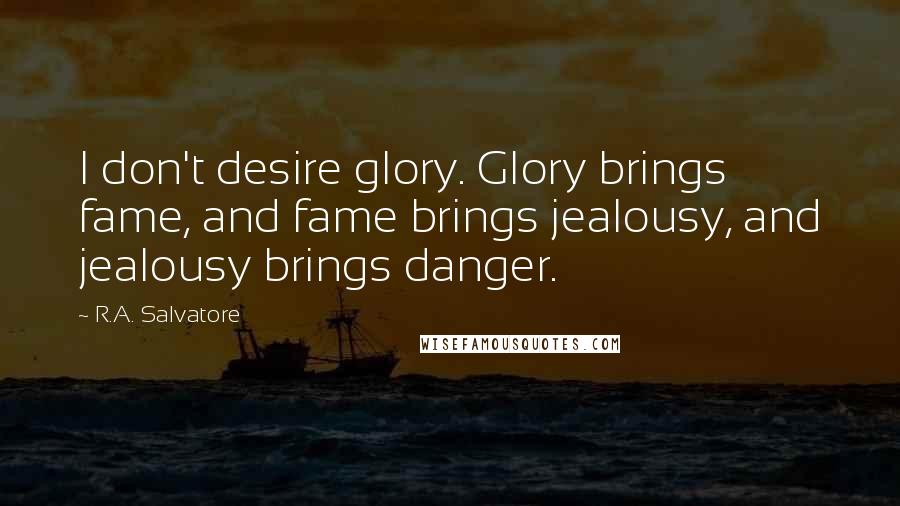 R.A. Salvatore Quotes: I don't desire glory. Glory brings fame, and fame brings jealousy, and jealousy brings danger.