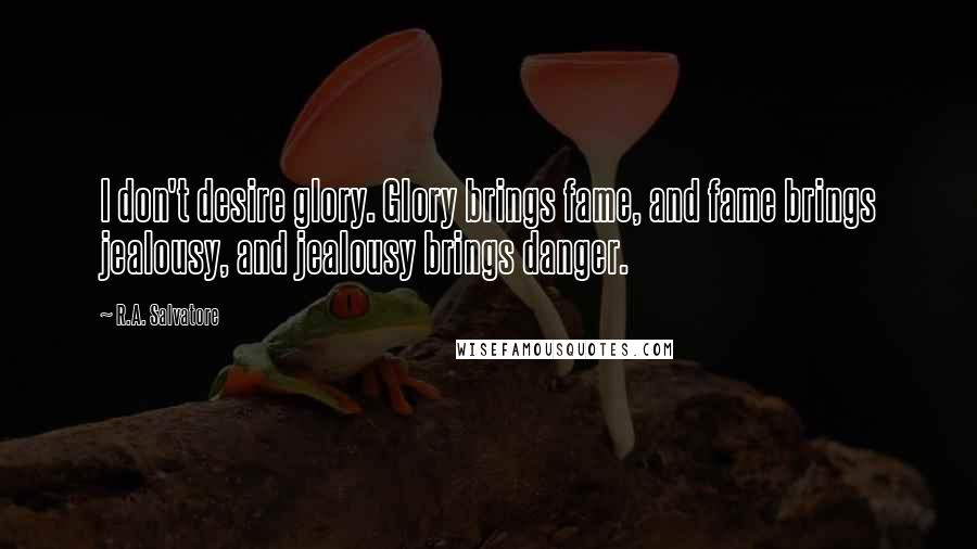 R.A. Salvatore Quotes: I don't desire glory. Glory brings fame, and fame brings jealousy, and jealousy brings danger.
