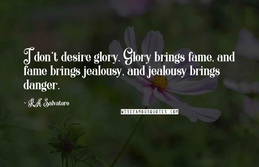 R.A. Salvatore Quotes: I don't desire glory. Glory brings fame, and fame brings jealousy, and jealousy brings danger.
