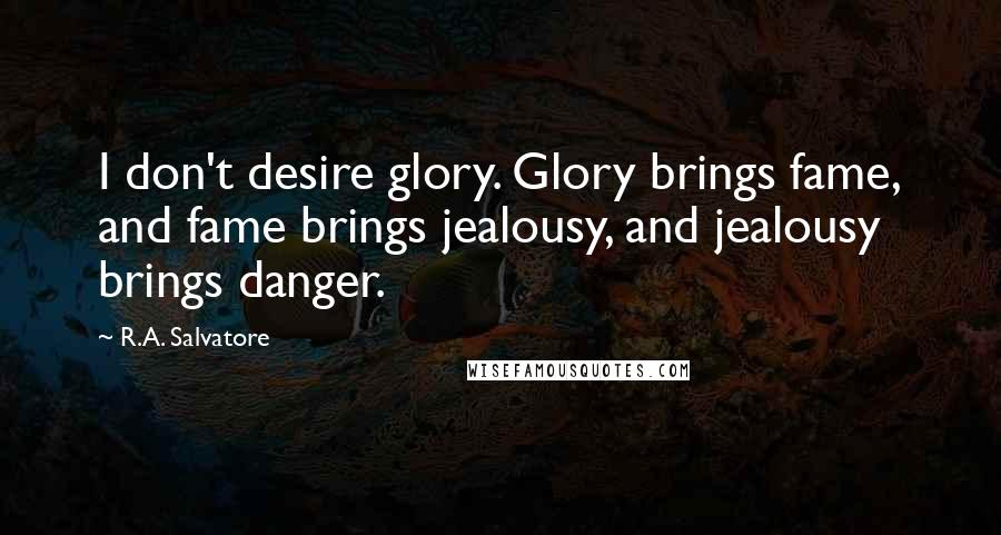 R.A. Salvatore Quotes: I don't desire glory. Glory brings fame, and fame brings jealousy, and jealousy brings danger.