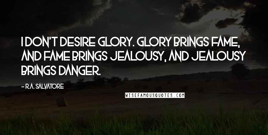 R.A. Salvatore Quotes: I don't desire glory. Glory brings fame, and fame brings jealousy, and jealousy brings danger.
