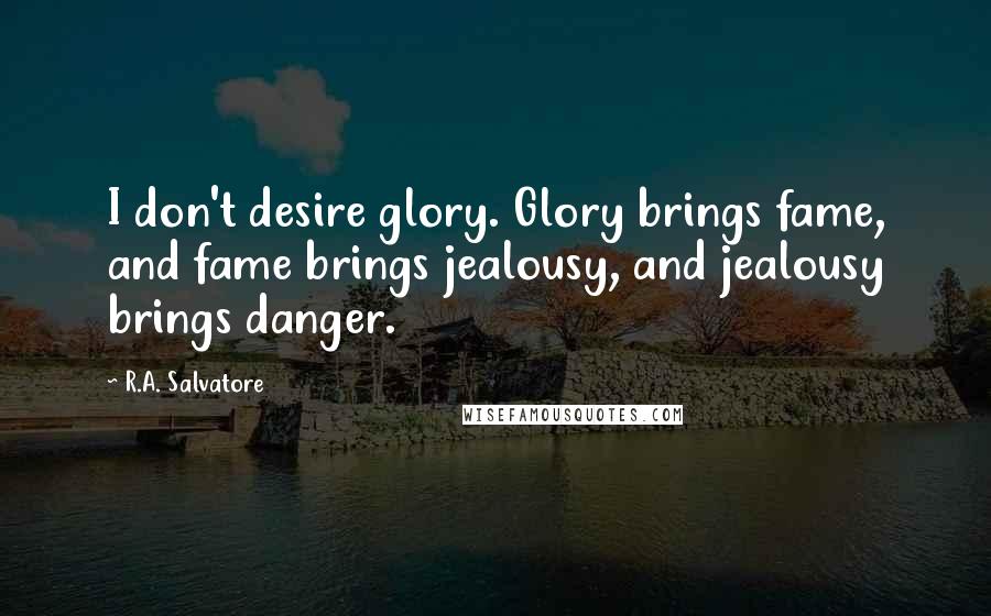 R.A. Salvatore Quotes: I don't desire glory. Glory brings fame, and fame brings jealousy, and jealousy brings danger.