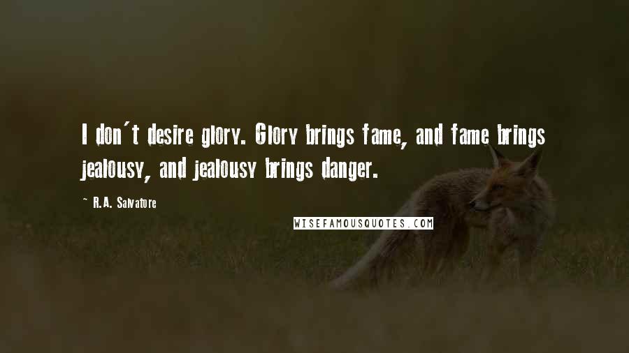 R.A. Salvatore Quotes: I don't desire glory. Glory brings fame, and fame brings jealousy, and jealousy brings danger.