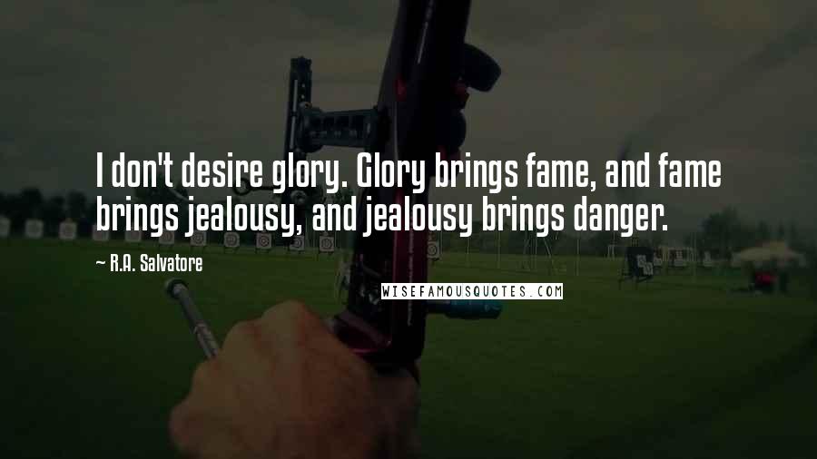 R.A. Salvatore Quotes: I don't desire glory. Glory brings fame, and fame brings jealousy, and jealousy brings danger.
