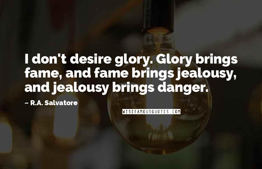 R.A. Salvatore Quotes: I don't desire glory. Glory brings fame, and fame brings jealousy, and jealousy brings danger.