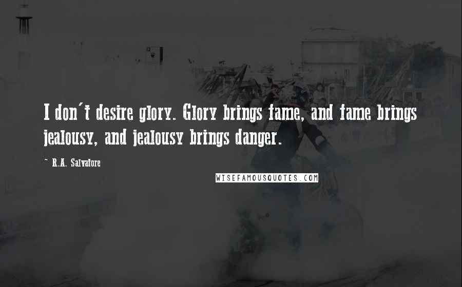 R.A. Salvatore Quotes: I don't desire glory. Glory brings fame, and fame brings jealousy, and jealousy brings danger.