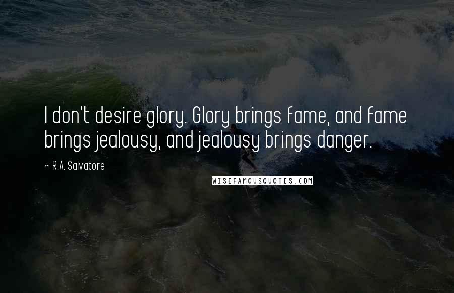 R.A. Salvatore Quotes: I don't desire glory. Glory brings fame, and fame brings jealousy, and jealousy brings danger.