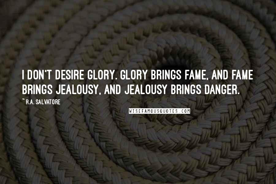 R.A. Salvatore Quotes: I don't desire glory. Glory brings fame, and fame brings jealousy, and jealousy brings danger.