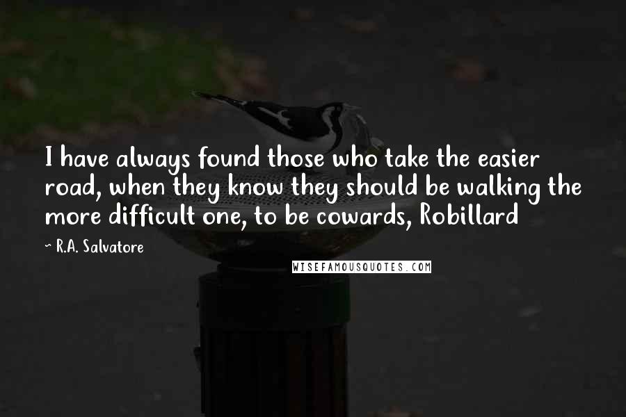 R.A. Salvatore Quotes: I have always found those who take the easier road, when they know they should be walking the more difficult one, to be cowards, Robillard