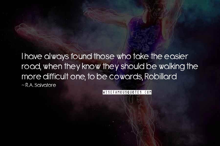 R.A. Salvatore Quotes: I have always found those who take the easier road, when they know they should be walking the more difficult one, to be cowards, Robillard