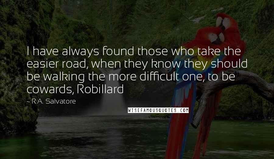 R.A. Salvatore Quotes: I have always found those who take the easier road, when they know they should be walking the more difficult one, to be cowards, Robillard