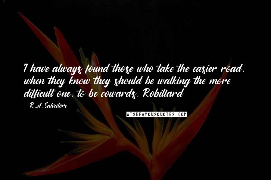 R.A. Salvatore Quotes: I have always found those who take the easier road, when they know they should be walking the more difficult one, to be cowards, Robillard