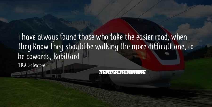 R.A. Salvatore Quotes: I have always found those who take the easier road, when they know they should be walking the more difficult one, to be cowards, Robillard