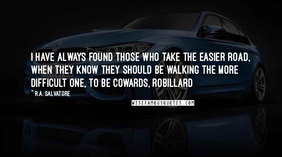 R.A. Salvatore Quotes: I have always found those who take the easier road, when they know they should be walking the more difficult one, to be cowards, Robillard