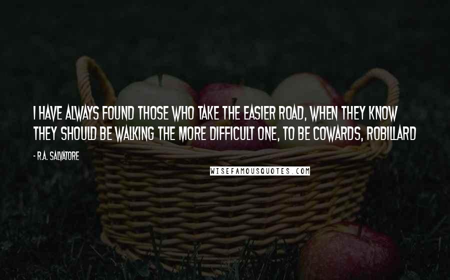 R.A. Salvatore Quotes: I have always found those who take the easier road, when they know they should be walking the more difficult one, to be cowards, Robillard