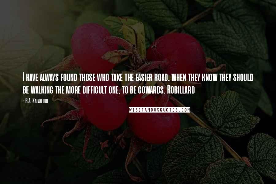 R.A. Salvatore Quotes: I have always found those who take the easier road, when they know they should be walking the more difficult one, to be cowards, Robillard