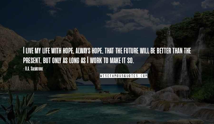 R.A. Salvatore Quotes: I live my life with hope, always hope, that the future will be better than the present, but only as long as I work to make it so.