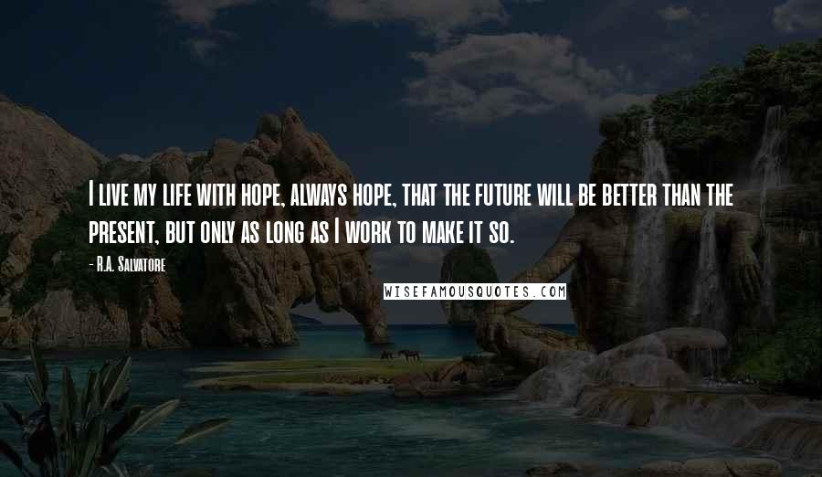 R.A. Salvatore Quotes: I live my life with hope, always hope, that the future will be better than the present, but only as long as I work to make it so.